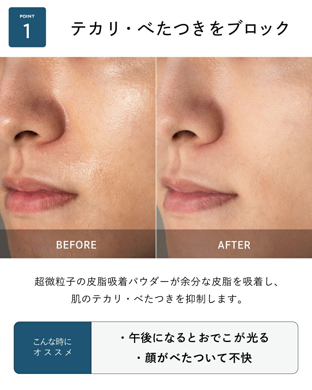 テカリ・べたつきをブロック 超微粒子の皮脂吸着パウダーが余分な皮脂を吸着し、肌のテカリ・べたつきを抑制します。